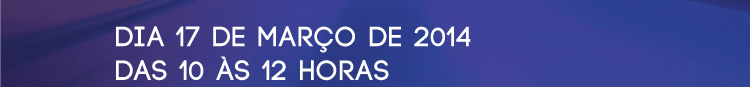 Dia 17 de março de 2014 das 10 às 12 horas