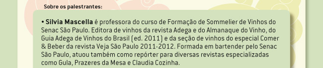 Silvia Mascella é professora do curso de Formação de Sommelier de Vinhos do Senac São Paulo. Editora de vinhos da revista Adega e do Almanaque do Vinho, do Guia Adega de Vinhos do Brasil (ed. 2011) e da seção de vinhos do especial Comer & Beber da revista Veja São Paulo 2011-2012. Formada em bartender pelo Senac São Paulo, atuou também como repórter para diversas revistas especializadas como Gula, Prazeres da Mesa e Claudia Cozinha.