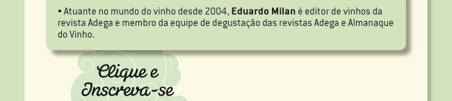 Atuante no mundo do vinho desde 2004, Eduardo Milan é editor de vinhos da revista Adega e membro da equipe de degustação das revistas Adega e Almanaque do Vinho.