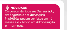 Novidade - Os cursos técnicos em Secretariado, em Logística e em Transações Imobiliárias podem ser feitos em 10 meses e o Técnico em Administração, em 13 meses.