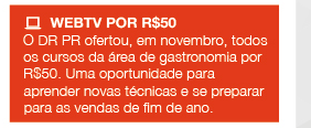 WebTV por R$50 - O DR PR ofertou, em novembro, todos os cursos da área de gastronomia por R$50. Uma oportunidade para aprender novas técnicas e se preparar para as vendas de fim de ano.