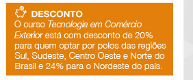 Desconto - O curso Tecnologia em Comércio Exterior está com desconto de 20% para quem optar por polos das regiões Sul, Sudeste, Centro Oeste e Norte do Brasil e 24% para o Nordeste do país.