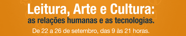 Leitura, Arte e Cultura: as relações humanas e as tecnologias. - De 22 a 26 de setembro, das 9 às 21 horas.
